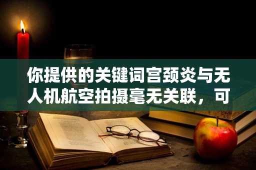 你提供的关键词宫颈炎与无人机航空拍摄毫无关联，可能存在信息错误，以下是一篇关于无人机航空拍摄的文章，供你参考