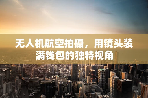 无人机航空拍摄，用镜头装满钱包的独特视角