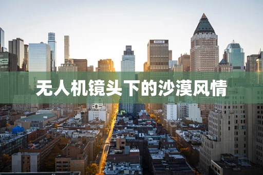 无人机镜头下的沙漠风情