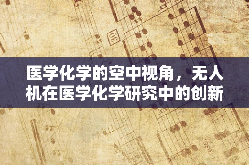 医学化学的空中视角，无人机在医学化学研究中的创新应用？