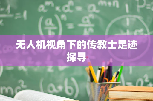 无人机视角下的传教士足迹探寻