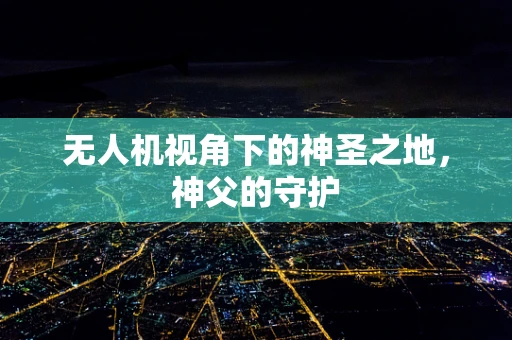 无人机视角下的神圣之地，神父的守护
