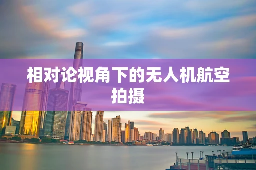 相对论视角下的无人机航空拍摄