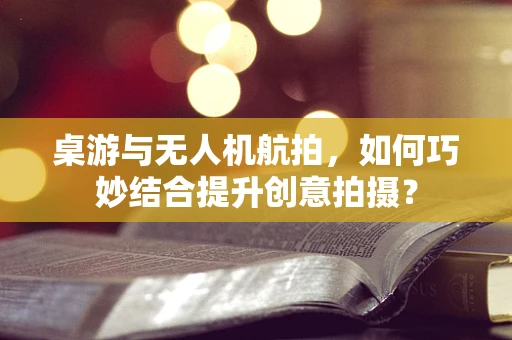 桌游与无人机航拍，如何巧妙结合提升创意拍摄？