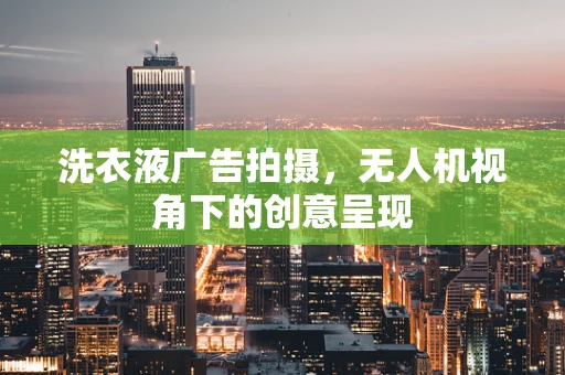 洗衣液广告拍摄，无人机视角下的创意呈现