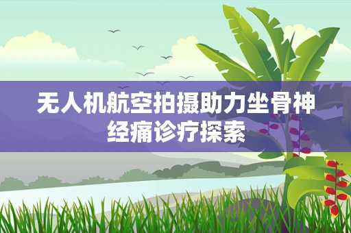 无人机航空拍摄助力坐骨神经痛诊疗探索