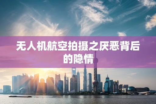 无人机航空拍摄之厌恶背后的隐情