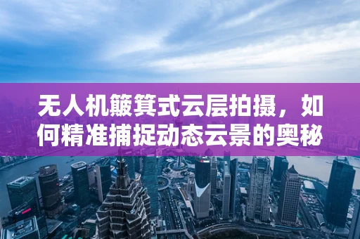 无人机簸箕式云层拍摄，如何精准捕捉动态云景的奥秘？