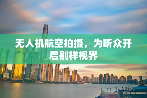 无人机航空拍摄，为听众开启别样视界