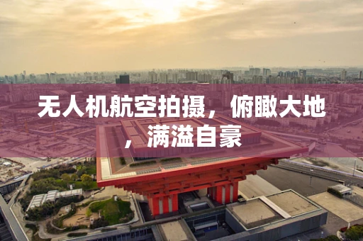 无人机航空拍摄，俯瞰大地，满溢自豪