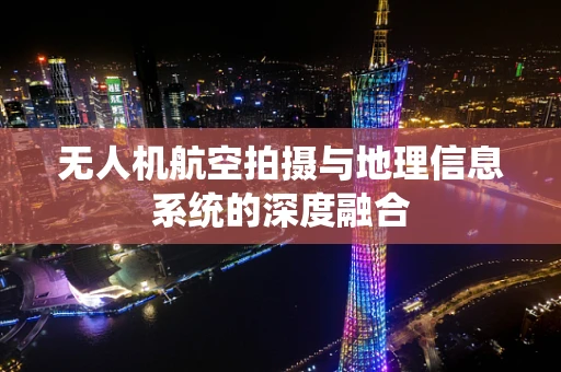 无人机航空拍摄与地理信息系统的深度融合