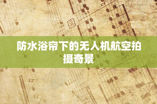 防水浴帘下的无人机航空拍摄奇景