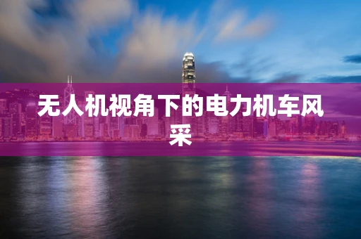 无人机视角下的电力机车风采