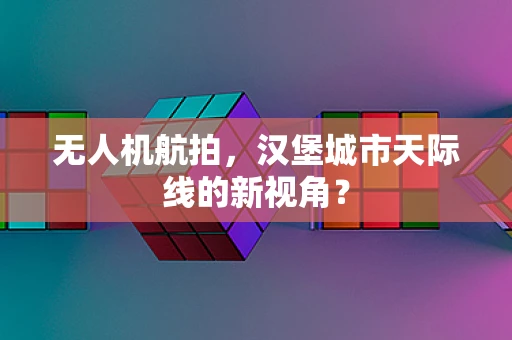 无人机航拍，汉堡城市天际线的新视角？
