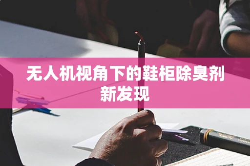 无人机视角下的鞋柜除臭剂新发现