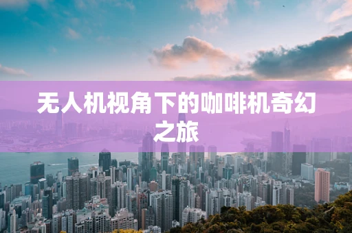 无人机视角下的咖啡机奇幻之旅