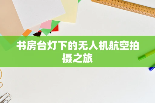 书房台灯下的无人机航空拍摄之旅
