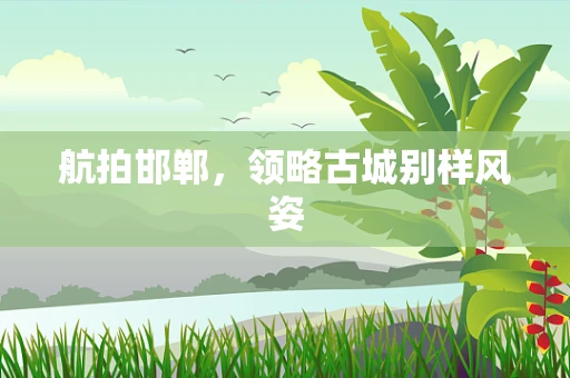 航拍邯郸，领略古城别样风姿