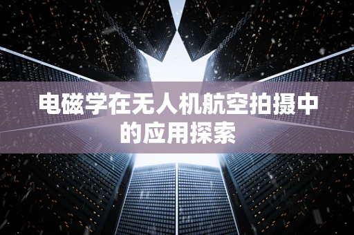 电磁学在无人机航空拍摄中的应用探索