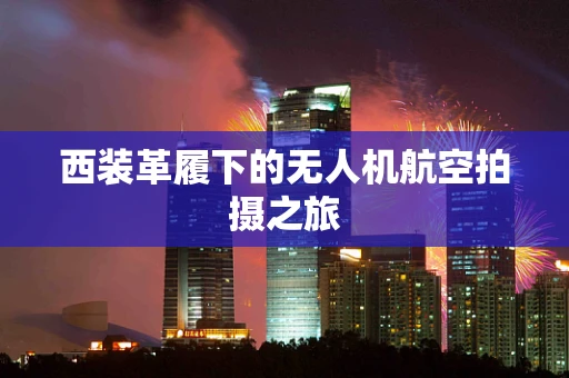 西装革履下的无人机航空拍摄之旅