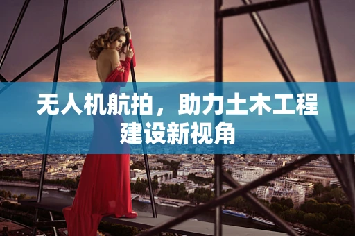 无人机航拍，助力土木工程建设新视角
