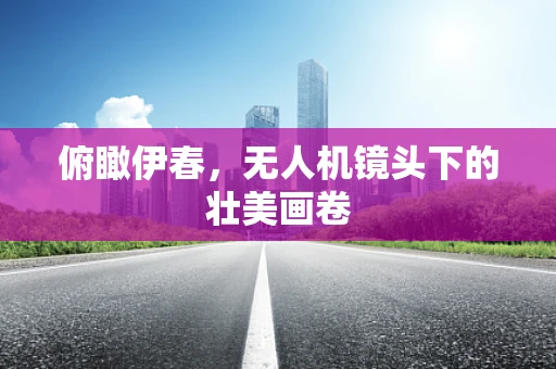 俯瞰伊春，无人机镜头下的壮美画卷
