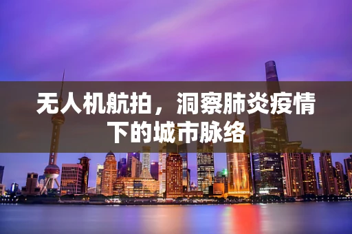 无人机航拍，洞察肺炎疫情下的城市脉络