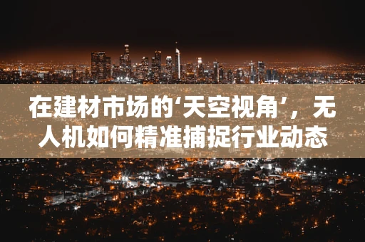 在建材市场的‘天空视角’，无人机如何精准捕捉行业动态？