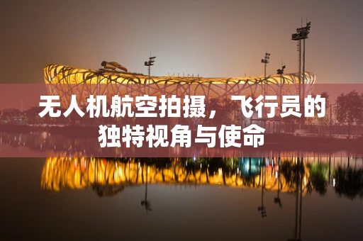 无人机航空拍摄，飞行员的独特视角与使命