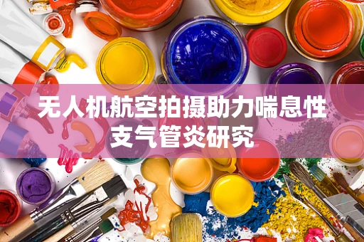 无人机航空拍摄助力喘息性支气管炎研究
