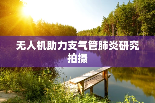 无人机助力支气管肺炎研究拍摄