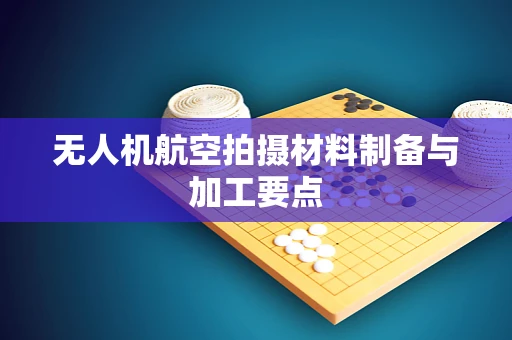 无人机航空拍摄材料制备与加工要点