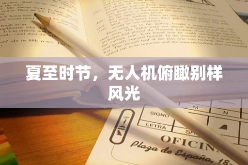 夏至时节，无人机俯瞰别样风光