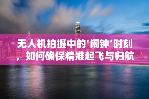 无人机拍摄中的‘闹钟’时刻，如何确保精准起飞与归航？