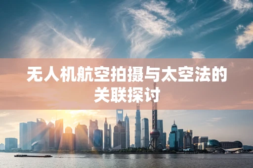 无人机航空拍摄与太空法的关联探讨