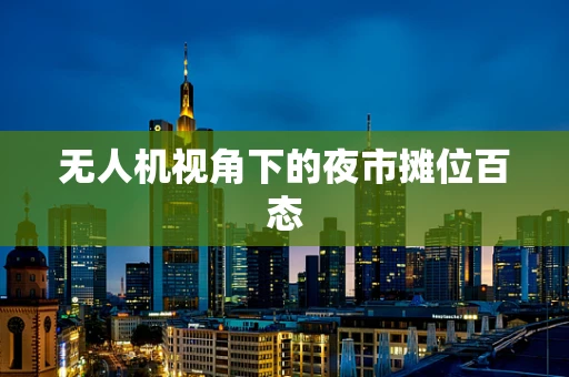 无人机视角下的夜市摊位百态