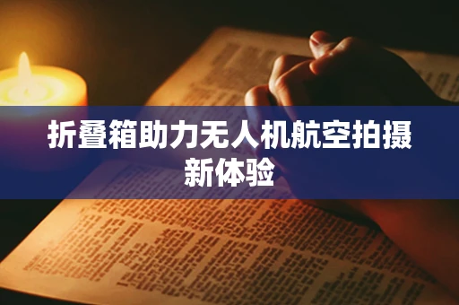 折叠箱助力无人机航空拍摄新体验