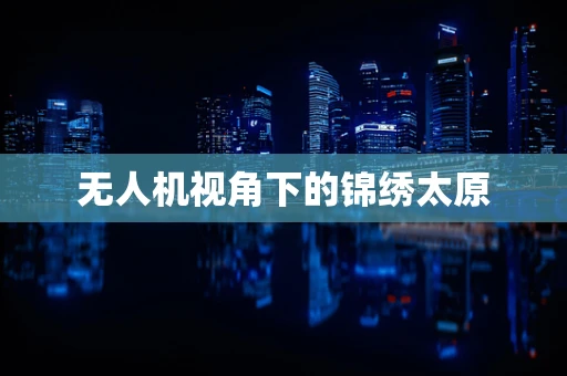 无人机视角下的锦绣太原
