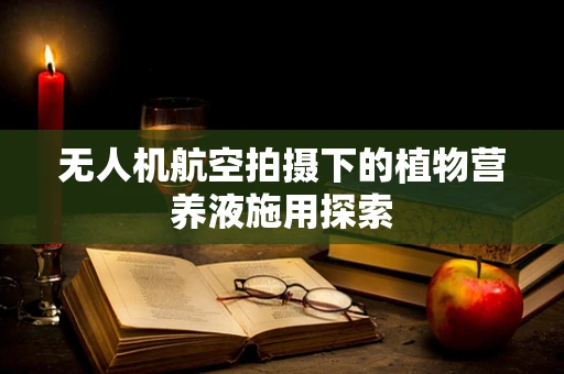 无人机航空拍摄下的植物营养液施用探索