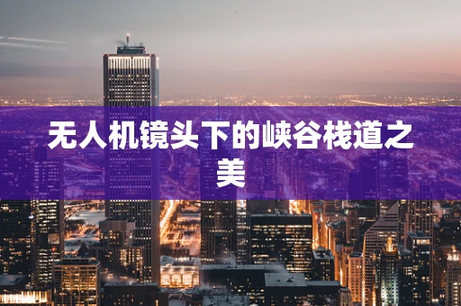 无人机镜头下的峡谷栈道之美