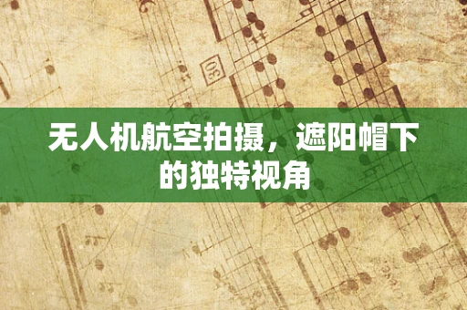 无人机航空拍摄，遮阳帽下的独特视角