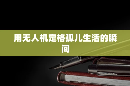 用无人机定格孤儿生活的瞬间