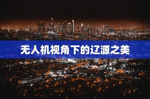 无人机视角下的辽源之美