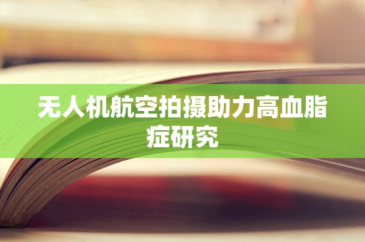 无人机航空拍摄助力高血脂症研究