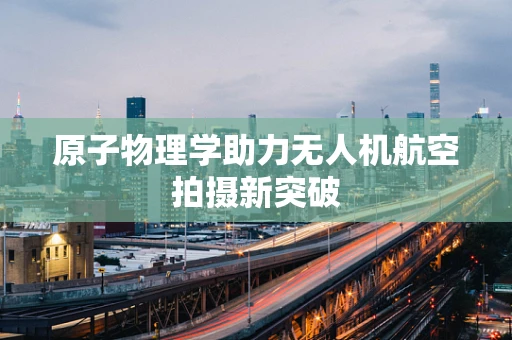 原子物理学助力无人机航空拍摄新突破