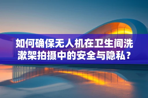 如何确保无人机在卫生间洗漱架拍摄中的安全与隐私？