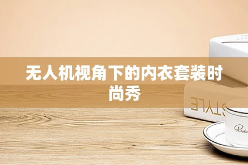 无人机视角下的内衣套装时尚秀