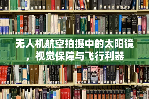 无人机航空拍摄中的太阳镜，视觉保障与飞行利器