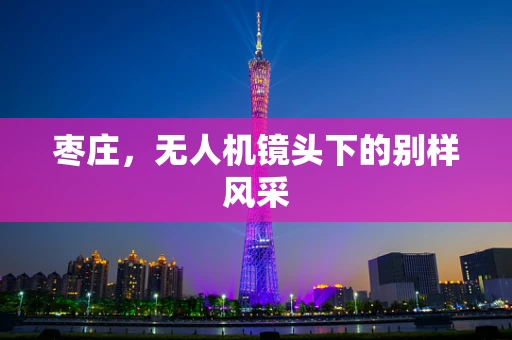 枣庄，无人机镜头下的别样风采