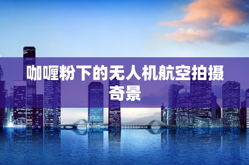 咖喱粉下的无人机航空拍摄奇景